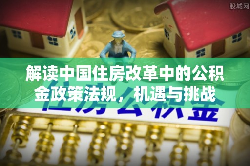 汉源解读中国住房改革中的公积金政策法规，机遇与挑战