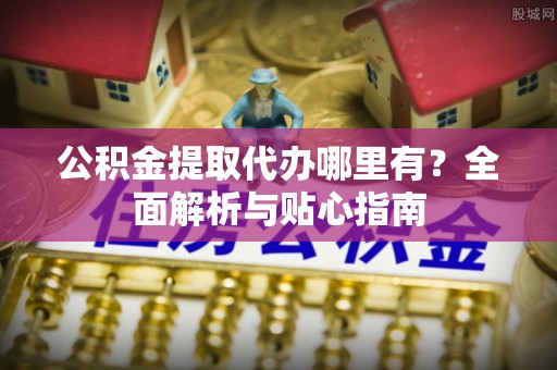 汉源公积金提取代办哪里有？全面解析与贴心指南