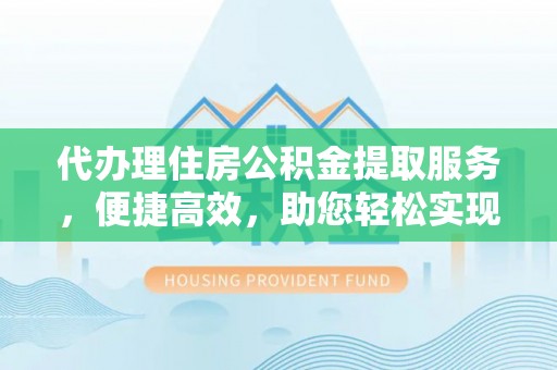 汉源代办理住房公积金提取服务，便捷高效，助您轻松实现资金规划