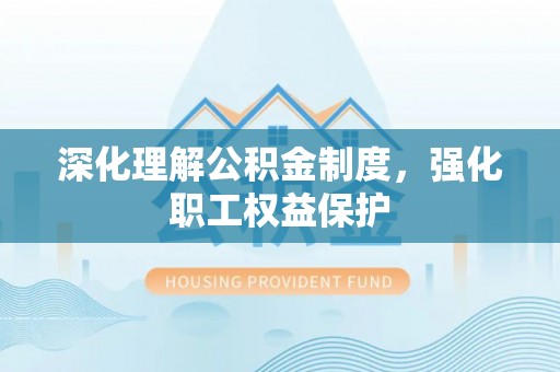 汉源深化理解公积金制度，强化职工权益保护