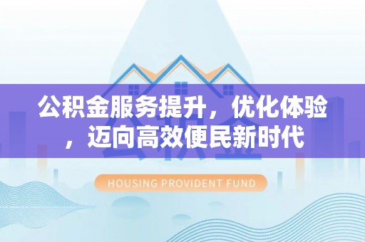 汉源公积金服务提升，优化体验，迈向高效便民新时代
