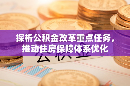 汉源探析公积金改革重点任务，推动住房保障体系优化