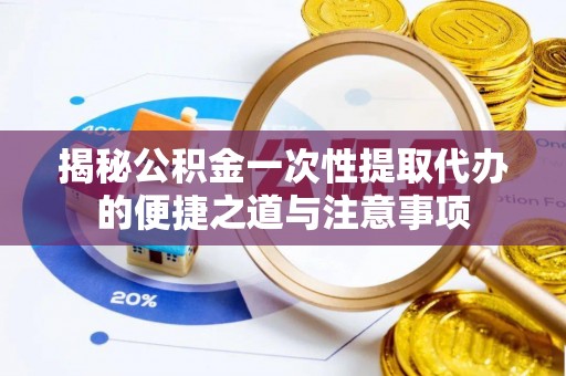 汉源揭秘公积金一次性提取代办的便捷之道与注意事项