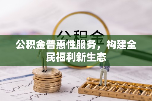 汉源公积金普惠性服务，构建全民福利新生态