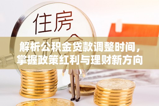 汉源解析公积金贷款调整时间，掌握政策红利与理财新方向