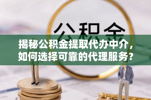 汉源揭秘公积金提取代办中介，如何选择可靠的代理服务？