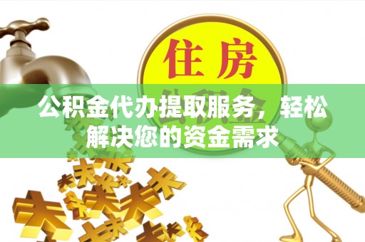 汉源公积金代办提取服务，轻松解决您的资金需求
