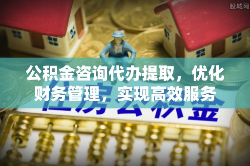 汉源公积金咨询代办提取，优化财务管理，实现高效服务