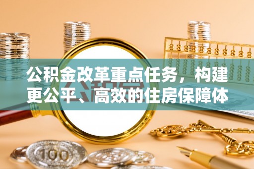 汉源公积金改革重点任务，构建更公平、高效的住房保障体系