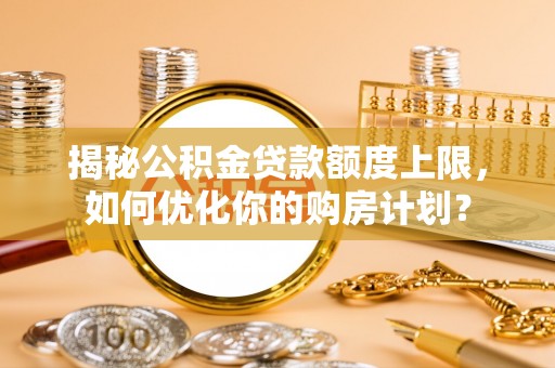 汉源揭秘公积金贷款额度上限，如何优化你的购房计划？