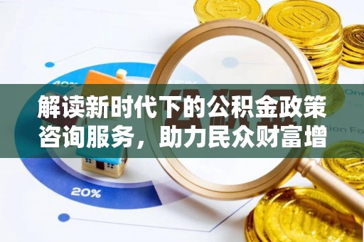 汉源解读新时代下的公积金政策咨询服务，助力民众财富增值与安居梦想