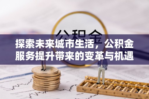 汉源探索未来城市生活，公积金服务提升带来的变革与机遇