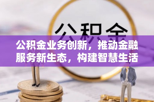 汉源公积金业务创新，推动金融服务新生态，构建智慧生活新未来