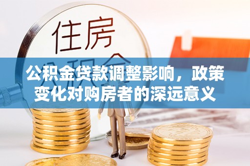 汉源公积金贷款调整影响，政策变化对购房者的深远意义