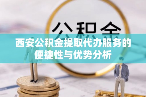 汉源西安公积金提取代办服务的便捷性与优势分析