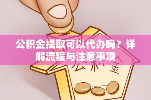 汉源公积金提取可以代办吗？详解流程与注意事项