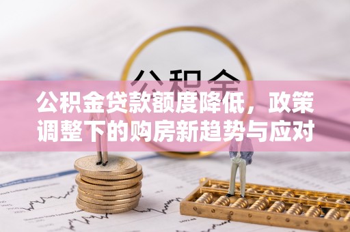汉源公积金贷款额度降低，政策调整下的购房新趋势与应对策略