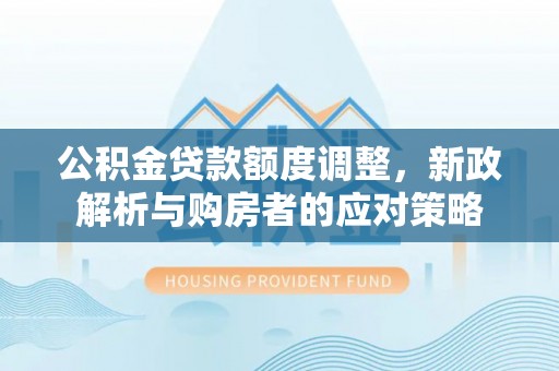 汉源公积金贷款额度调整，新政解析与购房者的应对策略