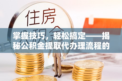 汉源掌握技巧，轻松搞定——揭秘公积金提取代办理流程的关键步骤