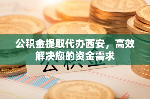 汉源公积金提取代办西安，高效解决您的资金需求