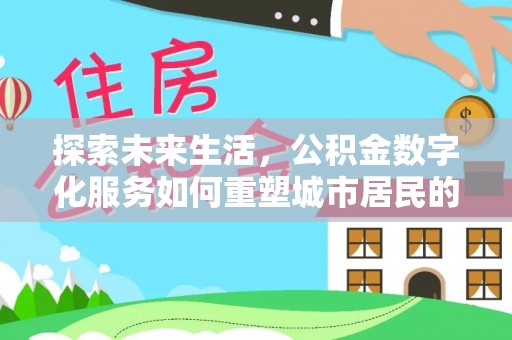 汉源探索未来生活，公积金数字化服务如何重塑城市居民的财务管理