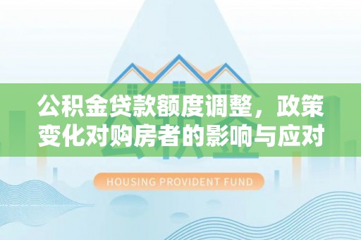 汉源公积金贷款额度调整，政策变化对购房者的影响与应对策略