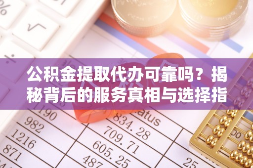 汉源公积金提取代办可靠吗？揭秘背后的服务真相与选择指南