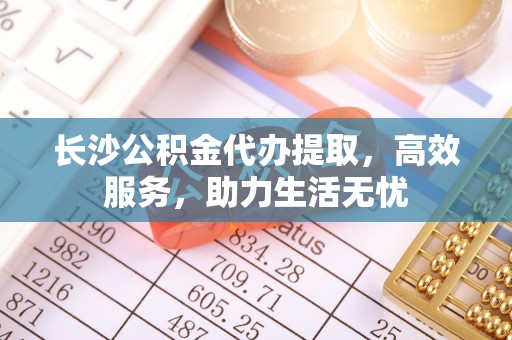 汉源长沙公积金代办提取，高效服务，助力生活无忧