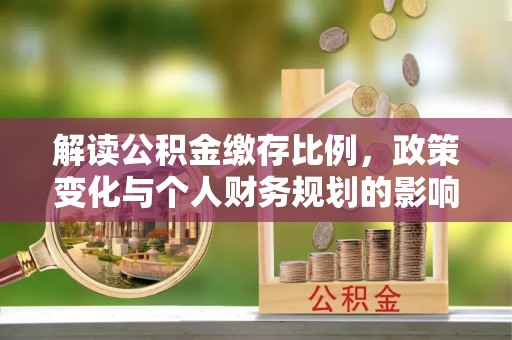汉源解读公积金缴存比例，政策变化与个人财务规划的影响