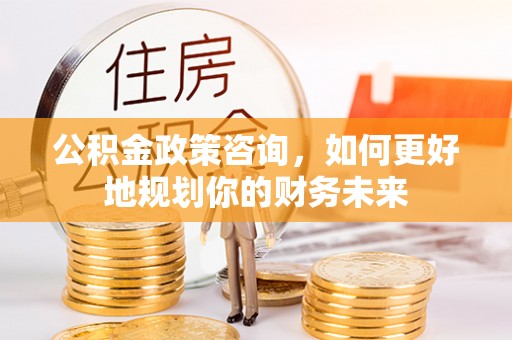 汉源公积金政策咨询，如何更好地规划你的财务未来