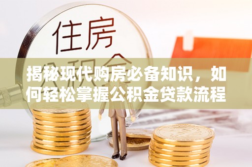 汉源揭秘现代购房必备知识，如何轻松掌握公积金贷款流程