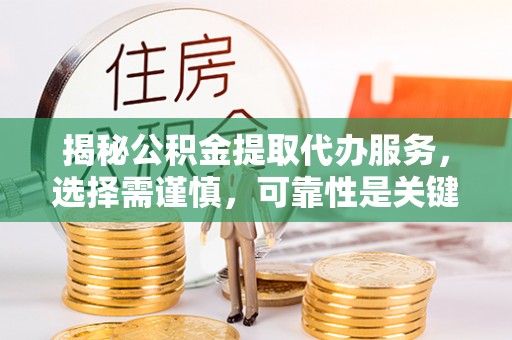 汉源揭秘公积金提取代办服务，选择需谨慎，可靠性是关键