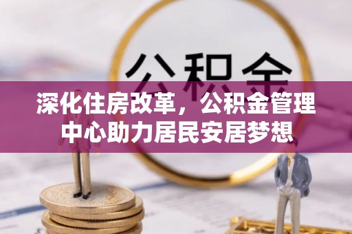 汉源深化住房改革，公积金管理中心助力居民安居梦想