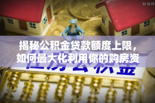 汉源揭秘公积金贷款额度上限，如何最大化利用你的购房资金？