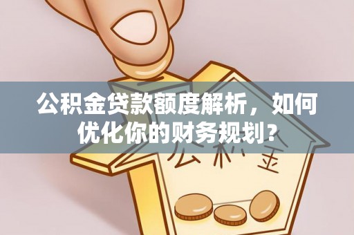 汉源公积金贷款额度解析，如何优化你的财务规划？