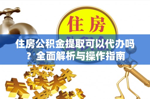 汉源住房公积金提取可以代办吗？全面解析与操作指南