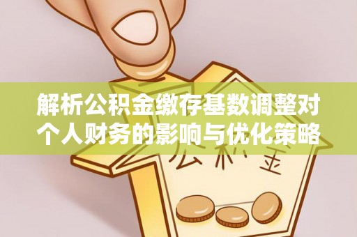 汉源解析公积金缴存基数调整对个人财务的影响与优化策略
