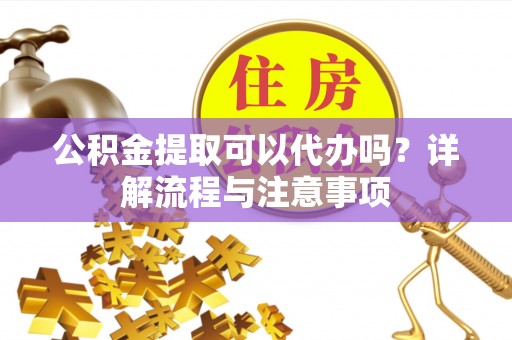 汉源公积金提取可以代办吗？详解流程与注意事项