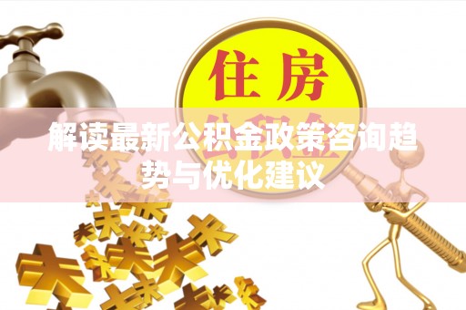 汉源解读最新公积金政策咨询趋势与优化建议
