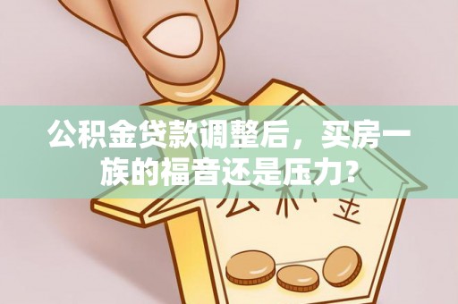 汉源公积金贷款调整后，买房一族的福音还是压力？