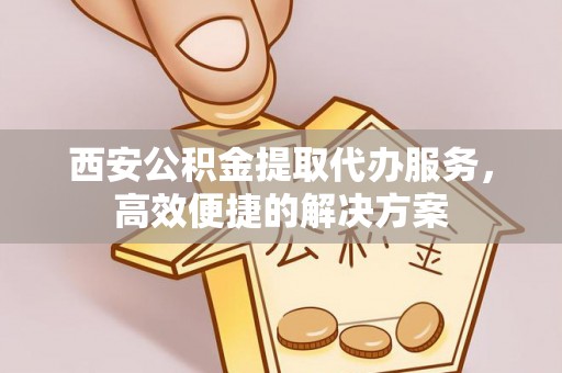 汉源西安公积金提取代办服务，高效便捷的解决方案