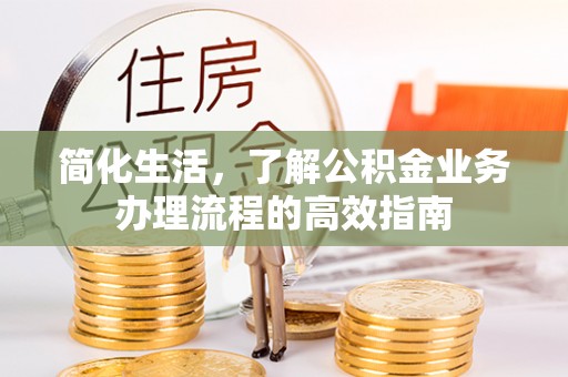 汉源简化生活，了解公积金业务办理流程的高效指南