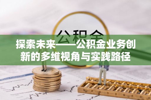 汉源探索未来——公积金业务创新的多维视角与实践路径