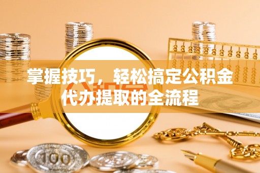 汉源掌握技巧，轻松搞定公积金代办提取的全流程