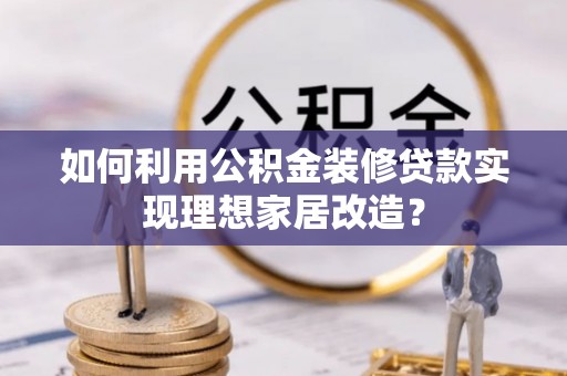汉源如何利用公积金装修贷款实现理想家居改造？