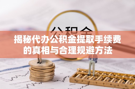 汉源揭秘代办公积金提取手续费的真相与合理规避方法