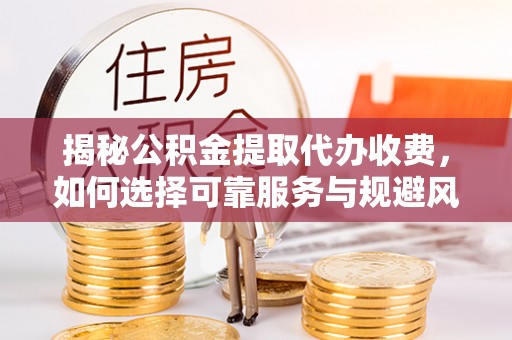 汉源揭秘公积金提取代办收费，如何选择可靠服务与规避风险