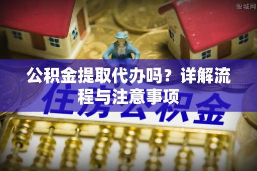汉源公积金提取代办吗？详解流程与注意事项