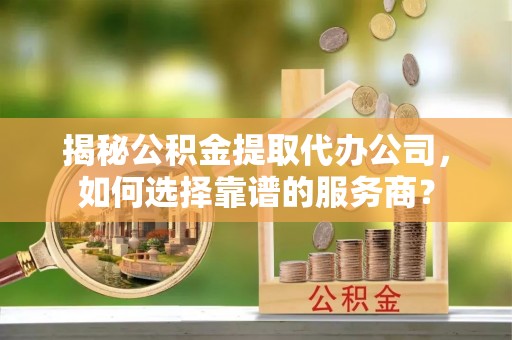 汉源揭秘公积金提取代办公司，如何选择靠谱的服务商？