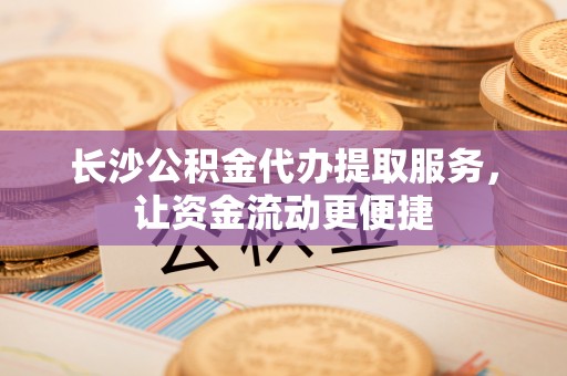 汉源长沙公积金代办提取服务，让资金流动更便捷